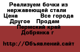 Реализуем бочки из нержавеющей стали › Цена ­ 3 550 - Все города Другое » Продам   . Пермский край,Добрянка г.